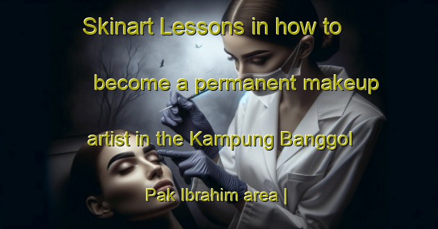 Skinart Lessons in how to become a permanent makeup artist in the Kampung Banggol Pak Ibrahim area | PermanentmakeupTraining | PermanentmakeupClasses | SkinartTraining-Malaysia